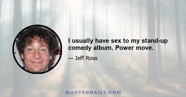 I usually have sex to my stand-up comedy album. Power move.