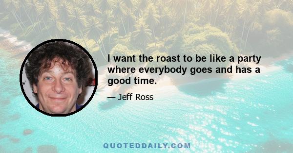 I want the roast to be like a party where everybody goes and has a good time.