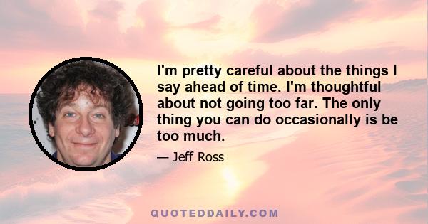 I'm pretty careful about the things I say ahead of time. I'm thoughtful about not going too far. The only thing you can do occasionally is be too much.