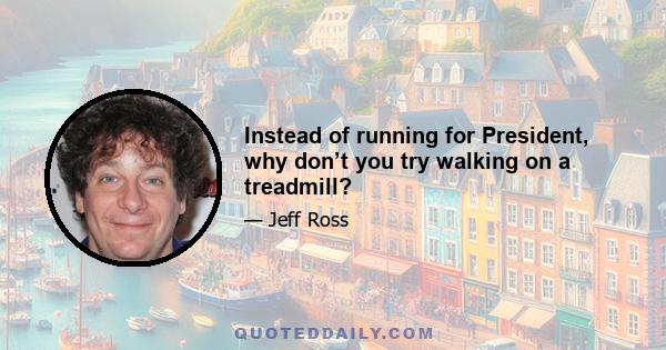 Instead of running for President, why don’t you try walking on a treadmill?