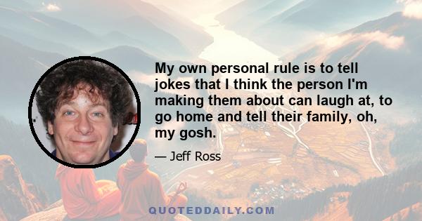 My own personal rule is to tell jokes that I think the person I'm making them about can laugh at, to go home and tell their family, oh, my gosh.