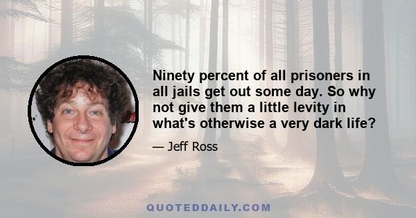 Ninety percent of all prisoners in all jails get out some day. So why not give them a little levity in what's otherwise a very dark life?