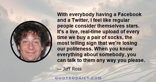 With everybody having a Facebook and a Twitter, I feel like regular people consider themselves stars. It's a live, real-time upload of every time we buy a pair of socks, the most telling sign that we're losing our