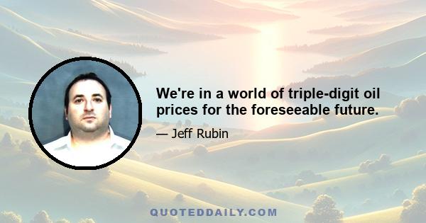 We're in a world of triple-digit oil prices for the foreseeable future.