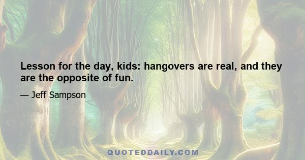 Lesson for the day, kids: hangovers are real, and they are the opposite of fun.