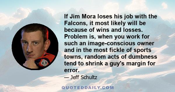 If Jim Mora loses his job with the Falcons, it most likely will be because of wins and losses. Problem is, when you work for such an image-conscious owner and in the most fickle of sports towns, random acts of dumbness