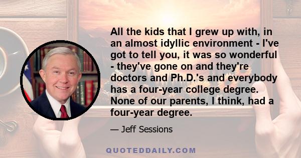 All the kids that I grew up with, in an almost idyllic environment - I've got to tell you, it was so wonderful - they've gone on and they're doctors and Ph.D.'s and everybody has a four-year college degree. None of our