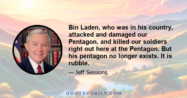 Bin Laden, who was in his country, attacked and damaged our Pentagon, and killed our soldiers right out here at the Pentagon. But his pentagon no longer exists. It is rubble.