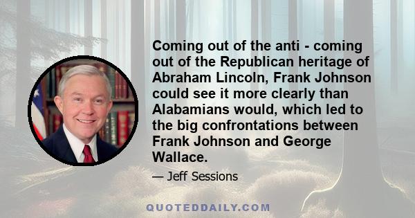 Coming out of the anti - coming out of the Republican heritage of Abraham Lincoln, Frank Johnson could see it more clearly than Alabamians would, which led to the big confrontations between Frank Johnson and George