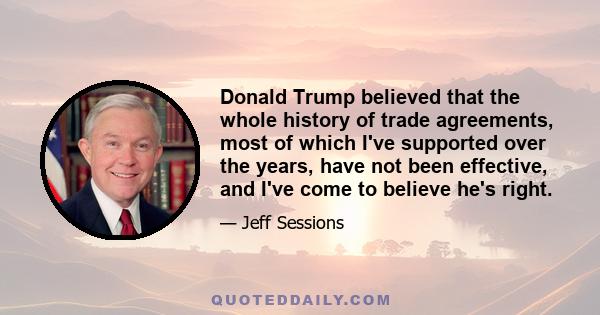 Donald Trump believed that the whole history of trade agreements, most of which I've supported over the years, have not been effective, and I've come to believe he's right.