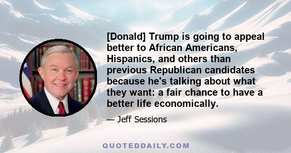 [Donald] Trump is going to appeal better to African Americans, Hispanics, and others than previous Republican candidates because he's talking about what they want: a fair chance to have a better life economically.