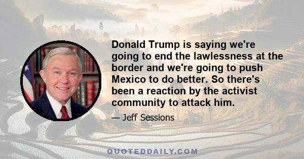 Donald Trump is saying we're going to end the lawlessness at the border and we're going to push Mexico to do better. So there's been a reaction by the activist community to attack him.