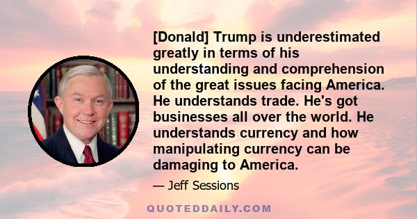 [Donald] Trump is underestimated greatly in terms of his understanding and comprehension of the great issues facing America. He understands trade. He's got businesses all over the world. He understands currency and how