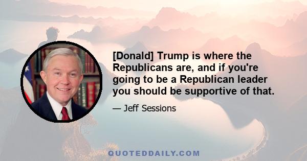 [Donald] Trump is where the Republicans are, and if you're going to be a Republican leader you should be supportive of that.