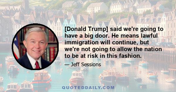 [Donald Trump] said we're going to have a big door. He means lawful immigration will continue, but we're not going to allow the nation to be at risk in this fashion.