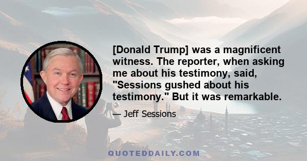 [Donald Trump] was a magnificent witness. The reporter, when asking me about his testimony, said, Sessions gushed about his testimony. But it was remarkable.