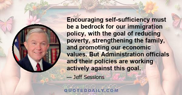 Encouraging self-sufficiency must be a bedrock for our immigration policy, with the goal of reducing poverty, strengthening the family, and promoting our economic values. But Administration officials and their policies