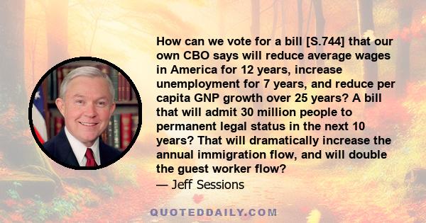 How can we vote for a bill [S.744] that our own CBO says will reduce average wages in America for 12 years, increase unemployment for 7 years, and reduce per capita GNP growth over 25 years? A bill that will admit 30