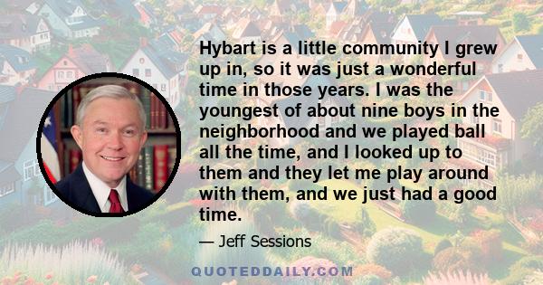 Hybart is a little community I grew up in, so it was just a wonderful time in those years. I was the youngest of about nine boys in the neighborhood and we played ball all the time, and I looked up to them and they let