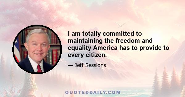 I am totally committed to maintaining the freedom and equality America has to provide to every citizen.