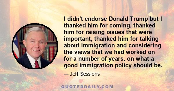 I didn't endorse Donald Trump but I thanked him for coming, thanked him for raising issues that were important, thanked him for talking about immigration and considering the views that we had worked on for a number of