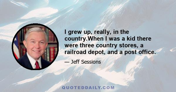 I grew up, really, in the country.When I was a kid there were three country stores, a railroad depot, and a post office.