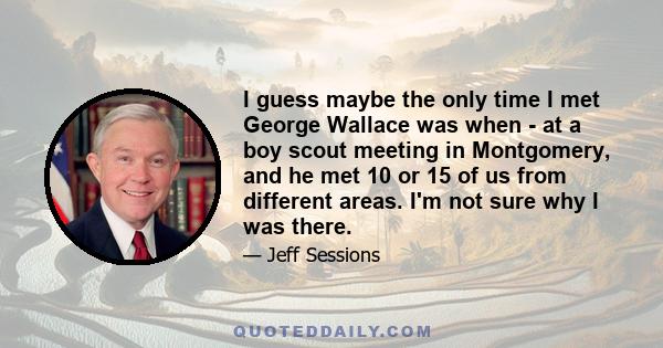 I guess maybe the only time I met George Wallace was when - at a boy scout meeting in Montgomery, and he met 10 or 15 of us from different areas. I'm not sure why I was there.