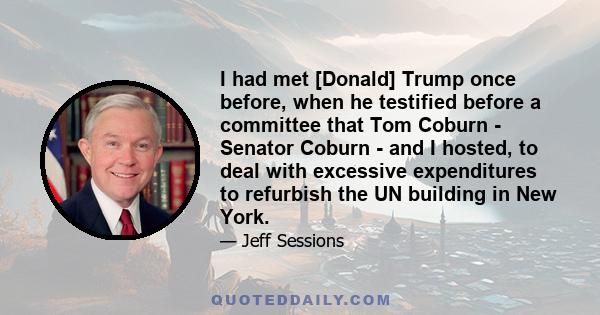 I had met [Donald] Trump once before, when he testified before a committee that Tom Coburn - Senator Coburn - and I hosted, to deal with excessive expenditures to refurbish the UN building in New York.