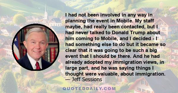 I had not been involved in any way in planning the event in Mobile. My staff maybe, had really been contacted, but I had never talked to Donald Trump about him coming to Mobile, and I decided - I had something else to