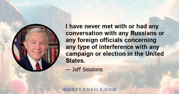 I have never met with or had any conversation with any Russians or any foreign officials concerning any type of interference with any campaign or election in the United States.