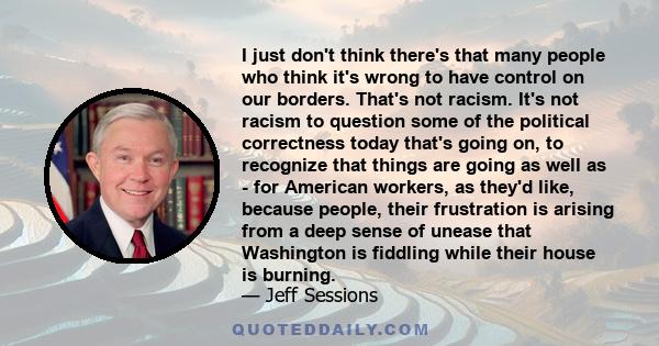 I just don't think there's that many people who think it's wrong to have control on our borders. That's not racism. It's not racism to question some of the political correctness today that's going on, to recognize that