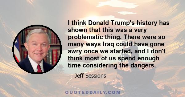 I think Donald Trump's history has shown that this was a very problematic thing. There were so many ways Iraq could have gone awry once we started, and I don't think most of us spend enough time considering the dangers.