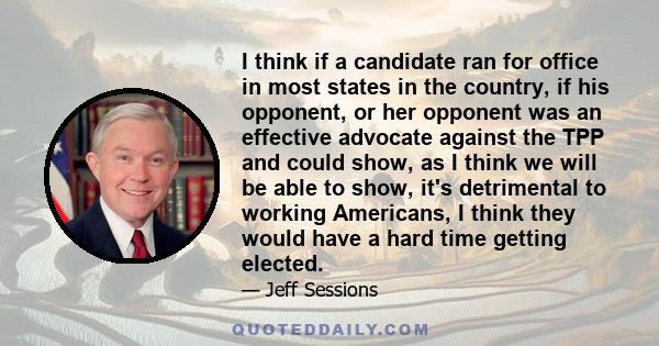 I think if a candidate ran for office in most states in the country, if his opponent, or her opponent was an effective advocate against the TPP and could show, as I think we will be able to show, it's detrimental to