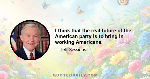 I think that the real future of the American party is to bring in working Americans.