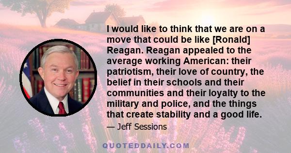 I would like to think that we are on a move that could be like [Ronald] Reagan. Reagan appealed to the average working American: their patriotism, their love of country, the belief in their schools and their communities 