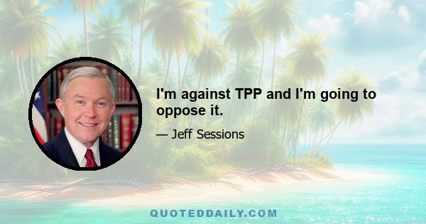 I'm against TPP and I'm going to oppose it.