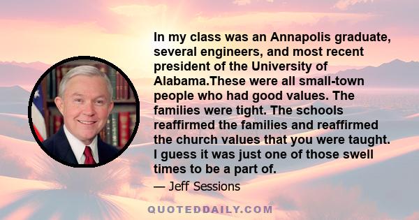 In my class was an Annapolis graduate, several engineers, and most recent president of the University of Alabama.These were all small-town people who had good values. The families were tight. The schools reaffirmed the