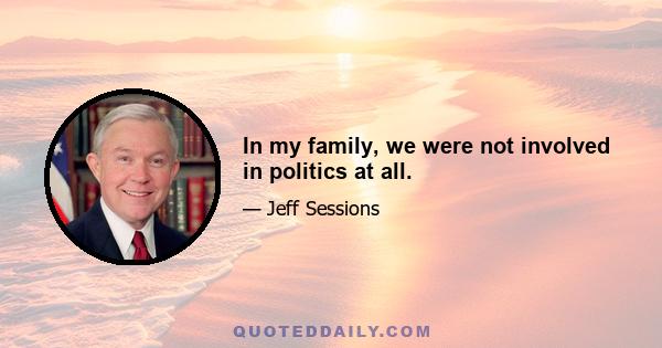 In my family, we were not involved in politics at all.