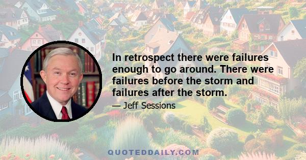 In retrospect there were failures enough to go around. There were failures before the storm and failures after the storm.