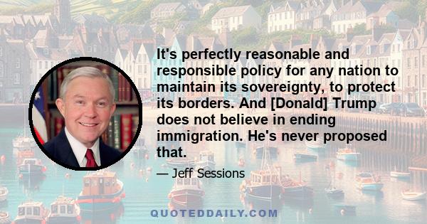 It's perfectly reasonable and responsible policy for any nation to maintain its sovereignty, to protect its borders. And [Donald] Trump does not believe in ending immigration. He's never proposed that.