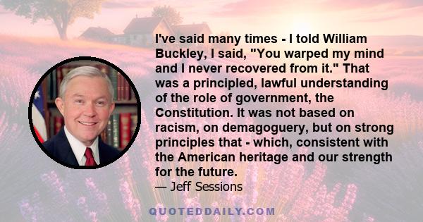 I've said many times - I told William Buckley, I said, You warped my mind and I never recovered from it. That was a principled, lawful understanding of the role of government, the Constitution. It was not based on