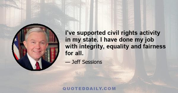 I've supported civil rights activity in my state. I have done my job with integrity, equality and fairness for all.