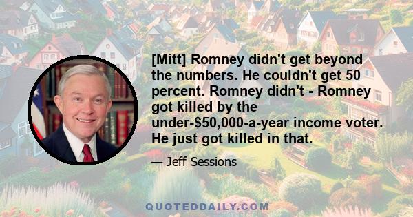 [Mitt] Romney didn't get beyond the numbers. He couldn't get 50 percent. Romney didn't - Romney got killed by the under-$50,000-a-year income voter. He just got killed in that.