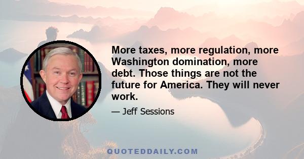 More taxes, more regulation, more Washington domination, more debt. Those things are not the future for America. They will never work.