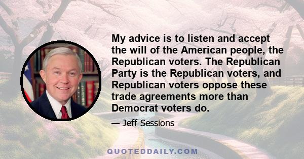 My advice is to listen and accept the will of the American people, the Republican voters. The Republican Party is the Republican voters, and Republican voters oppose these trade agreements more than Democrat voters do.