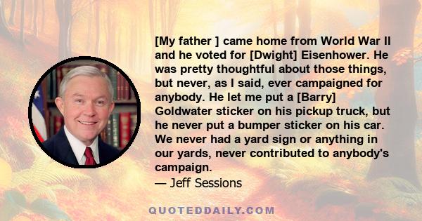 [My father ] came home from World War II and he voted for [Dwight] Eisenhower. He was pretty thoughtful about those things, but never, as I said, ever campaigned for anybody. He let me put a [Barry] Goldwater sticker on 