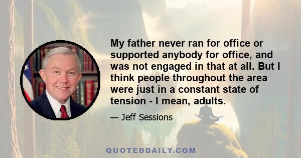 My father never ran for office or supported anybody for office, and was not engaged in that at all. But I think people throughout the area were just in a constant state of tension - I mean, adults.