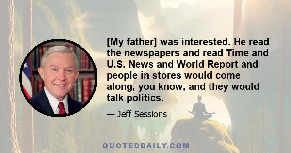 [My father] was interested. He read the newspapers and read Time and U.S. News and World Report and people in stores would come along, you know, and they would talk politics.