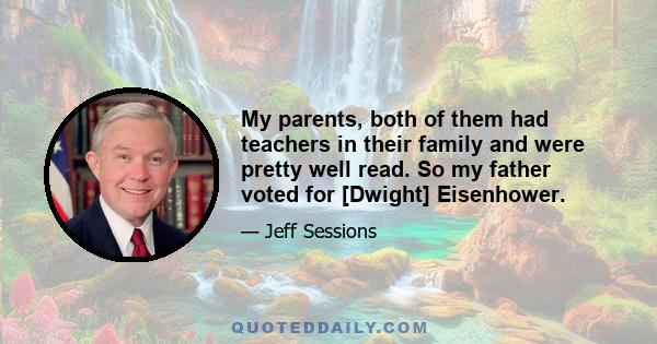 My parents, both of them had teachers in their family and were pretty well read. So my father voted for [Dwight] Eisenhower.