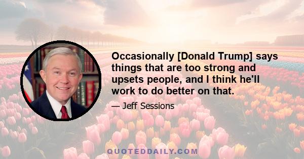 Occasionally [Donald Trump] says things that are too strong and upsets people, and I think he'll work to do better on that.